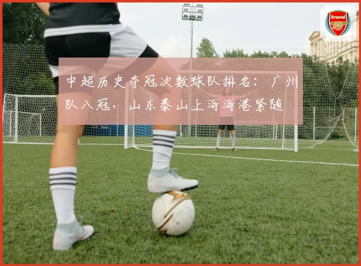 中超历史夺冠次数球队排名：广州队八冠，山东泰山上海海港紧随