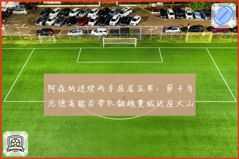 阿森纳连续两季屈居亚军,萨卡与厄德高能否带队翻越曼城这座大山?