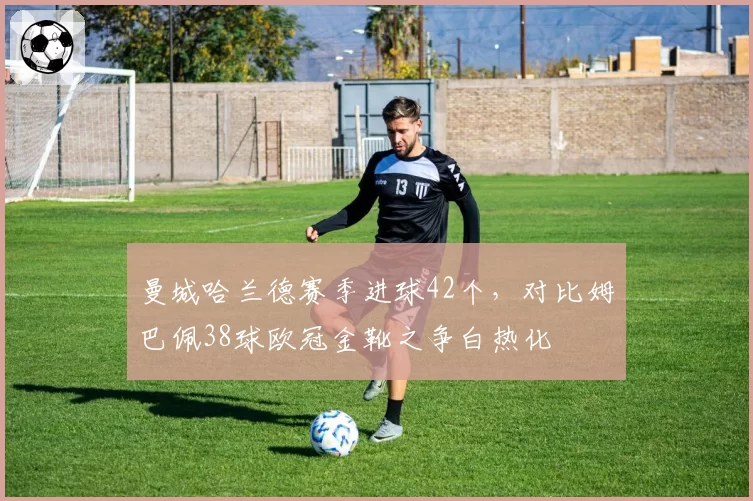 曼城哈兰德赛季进球42个，对比姆巴佩38球欧冠金靴之争白热化