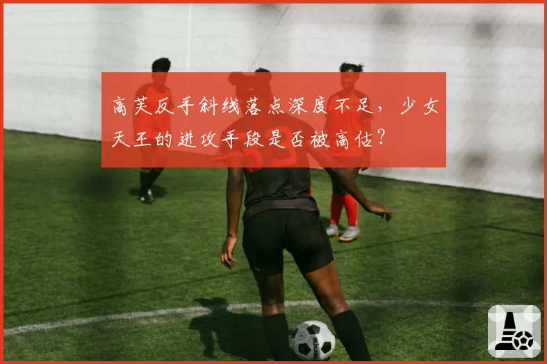 高芙反手斜线落点深度不足，少女天王的进攻手段是否被高估？