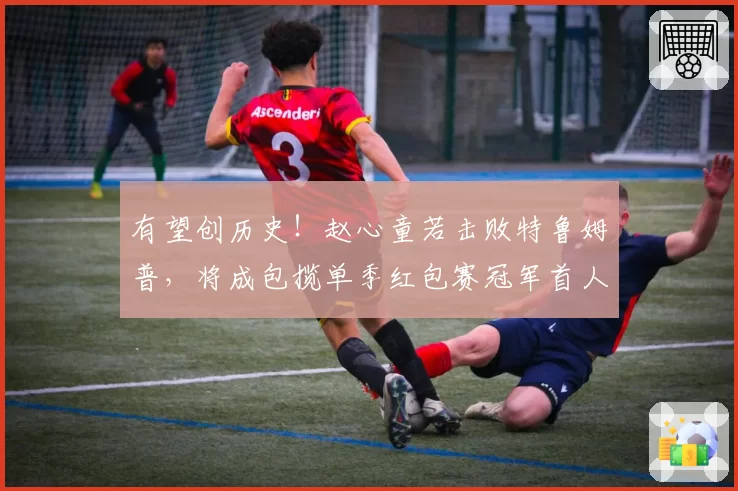 有望创历史!赵心童若击败特鲁姆普,将成包揽单季红包赛冠军首人