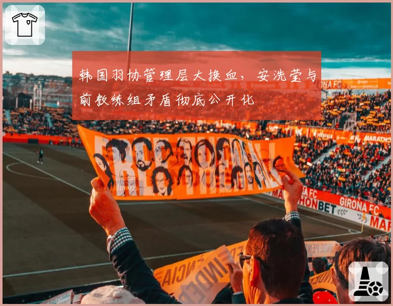 韩国羽协管理层大换血，安洗莹与前教练组矛盾彻底公开化