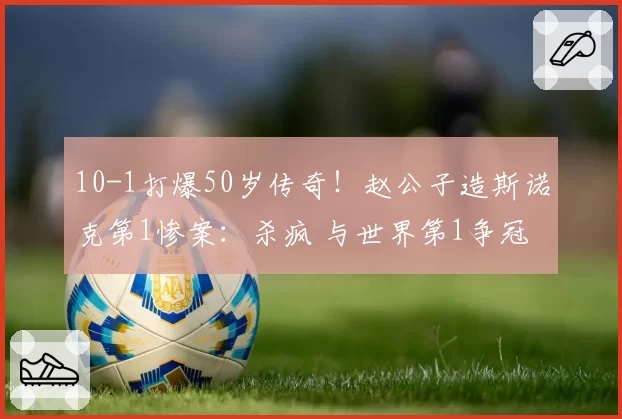 10-1打爆50岁传奇！赵公子造斯诺克第1惨案：杀疯 与世界第1争冠