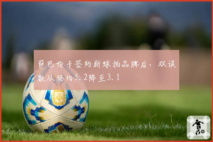 萨巴伦卡签约新球拍品牌后，双误数从场均5.2降至3.1