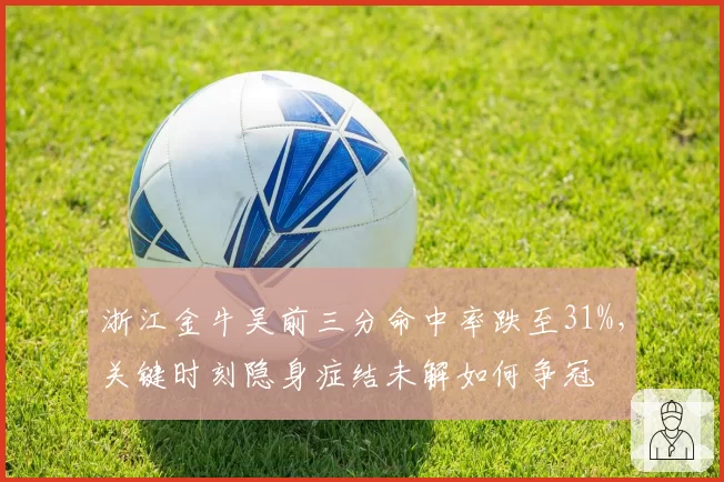 浙江金牛吴前三分命中率跌至31%,关键时刻隐身症结未解如何争冠