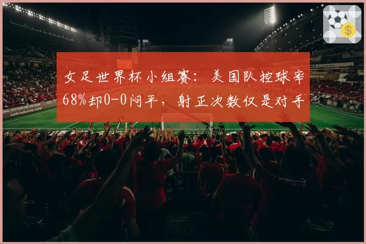 女足世界杯小组赛：美国队控球率68%却0-0闷平，射正次数仅是对手一半