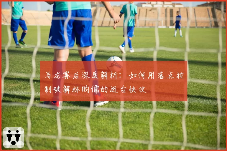 马龙赛后深度解析：如何用落点控制破解林昀儒的近台快攻