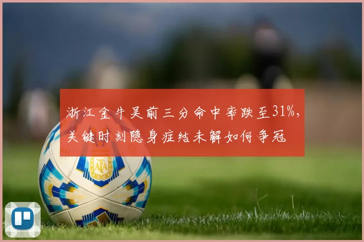 浙江金牛吴前三分命中率跌至31%,关键时刻隐身症结未解如何争冠