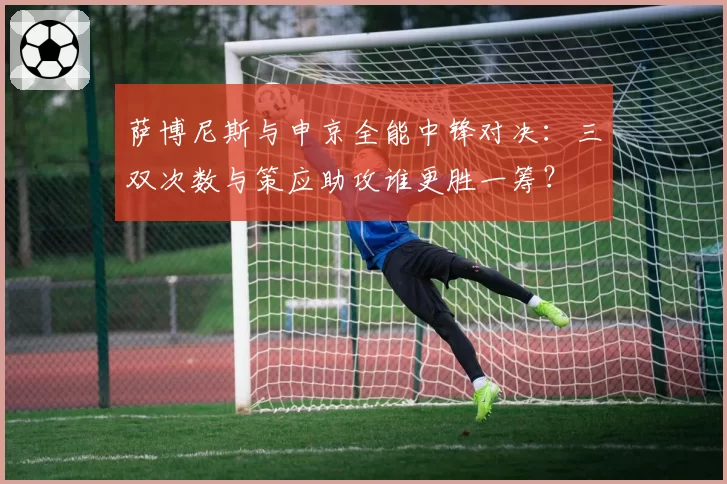 萨博尼斯与申京全能中锋对决：三双次数与策应助攻谁更胜一筹？