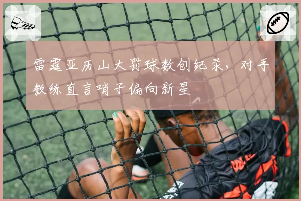 雷霆亚历山大罚球数创纪录，对手教练直言哨子偏向新星