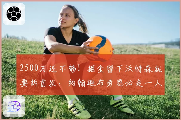 2500万还不够！掘金留下沃特森就要拆首发，约翰逊布劳恩必走一人