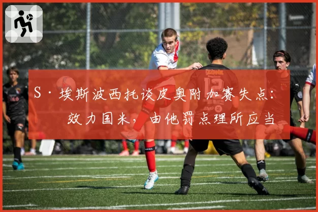 S·埃斯波西托谈皮奥附加赛失点：他效力国米，由他罚点理所应当