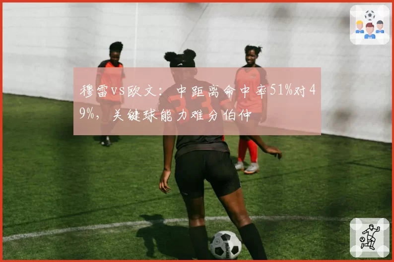 穆雷vs欧文：中距离命中率51%对49%，关键球能力难分伯仲