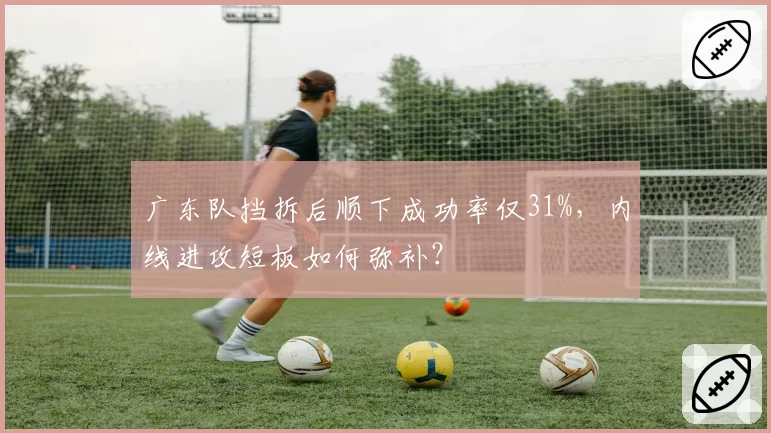 广东队挡拆后顺下成功率仅31%，内线进攻短板如何弥补？