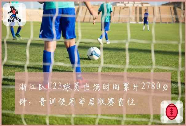 浙江队U23球员出场时间累计2780分钟，青训使用率居联赛首位