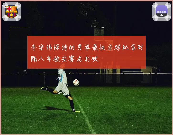 李宗伟保持的男单最快杀球纪录时隔八年被安赛龙打破