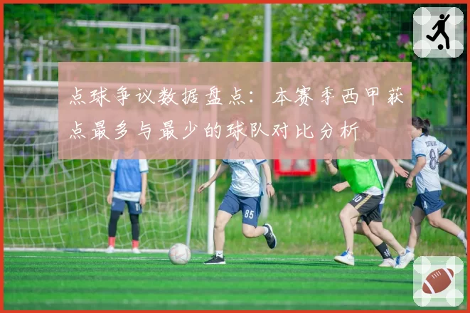 点球争议数据盘点：本赛季西甲获点最多与最少的球队对比分析