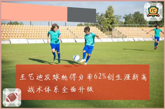 王艺迪发球轮得分率62%创生涯新高，战术体系全面升级
