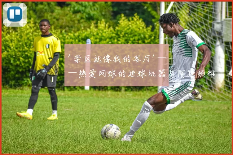 '禁区就像我的客厅'——热爱网球的进球机器与阿斯顿维拉转会传闻