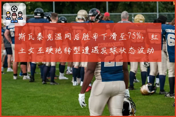 斯瓦泰克温网后胜率下滑至75%,红土女王硬地转型遭遇发球状态波动