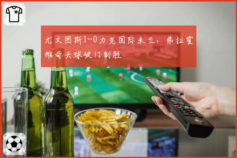 尤文图斯1-0力克国际米兰，弗拉霍维奇头球破门制胜