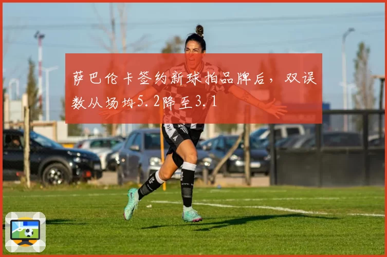 萨巴伦卡签约新球拍品牌后，双误数从场均5.2降至3.1