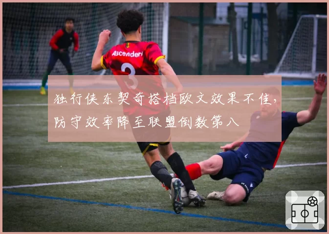 独行侠东契奇搭档欧文效果不佳，防守效率降至联盟倒数第八