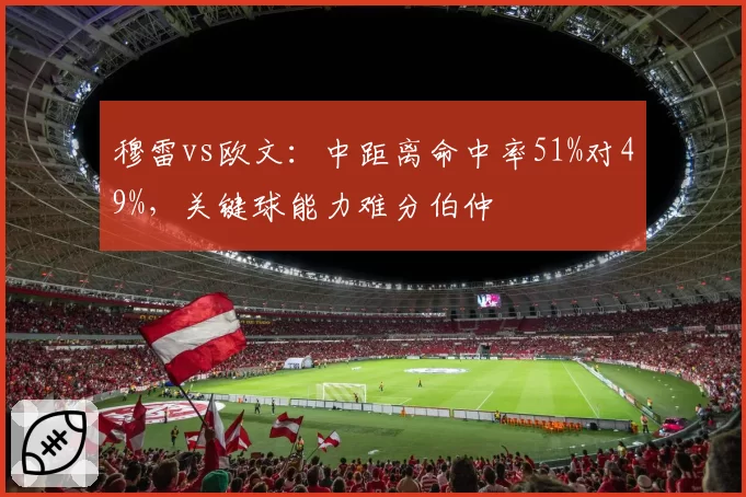 穆雷vs欧文：中距离命中率51%对49%，关键球能力难分伯仲