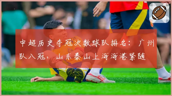 中超历史夺冠次数球队排名：广州队八冠，山东泰山上海海港紧随