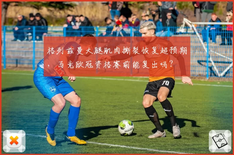 格列兹曼大腿肌肉撕裂恢复超预期，马竞欧冠资格赛前能复出吗？