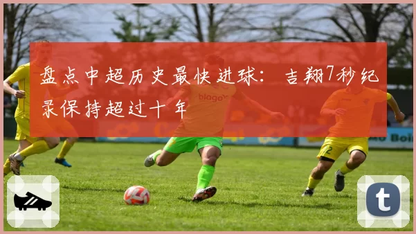 盘点中超历史最快进球：吉翔7秒纪录保持超过十年