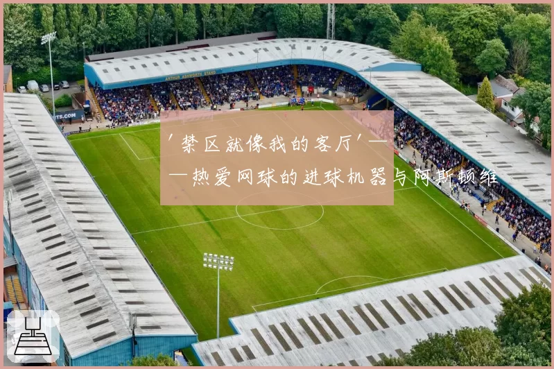 '禁区就像我的客厅'——热爱网球的进球机器与阿斯顿维拉转会传闻