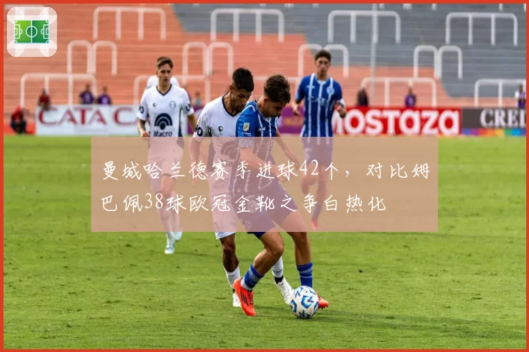 曼城哈兰德赛季进球42个，对比姆巴佩38球欧冠金靴之争白热化