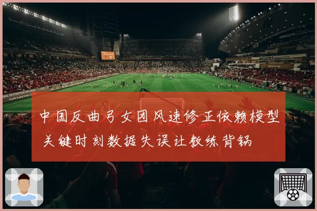 中国反曲弓女团风速修正依赖模型 关键时刻数据失误让教练背锅