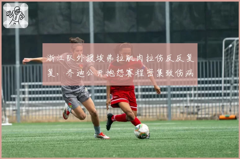 浙江队外援埃弗拉肌肉拉伤反反复复,乔迪公开抱怨赛程密集致伤病潮