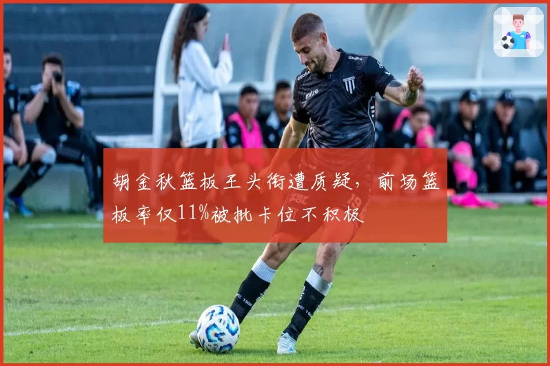 胡金秋篮板王头衔遭质疑，前场篮板率仅11%被批卡位不积极
