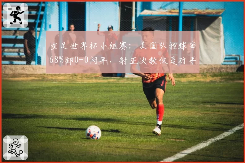 女足世界杯小组赛：美国队控球率68%却0-0闷平，射正次数仅是对手一半