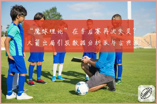 “魔球理论”在季后赛再次失灵？火箭出局引发数据分析派与古典派论战
