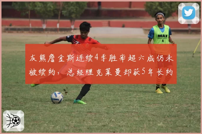 灰熊詹金斯连续4季胜率超六成仍未被续约，总经理克莱曼却获5年长约，制服组话语权对比悬殊