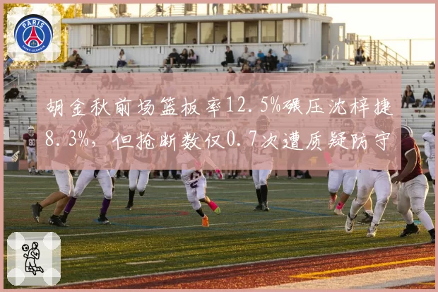 胡金秋前场篮板率12.5%碾压沈梓捷8.3%，但抢断数仅0.7次遭质疑防守单一