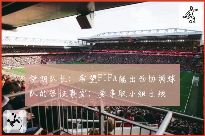 伊朗队长:希望FIFA能出面协调球队的签证事宜;要争取小组出线