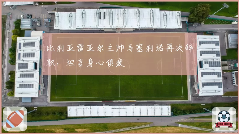 比利亚雷亚尔主帅马塞利诺再次辞职，坦言身心俱疲