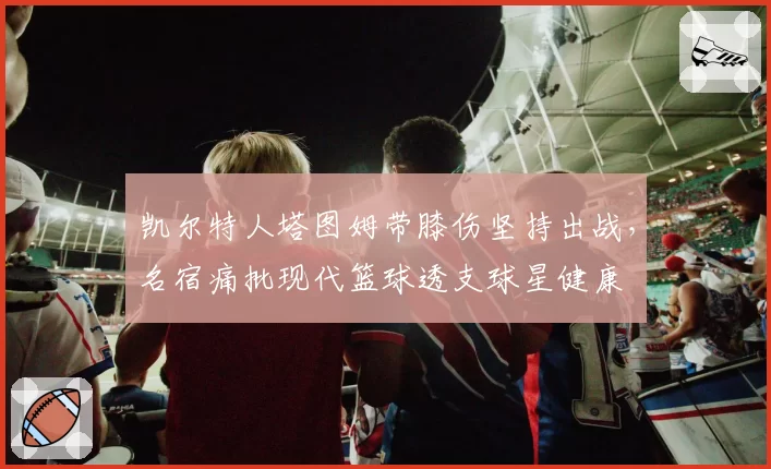 凯尔特人塔图姆带膝伤坚持出战,名宿痛批现代篮球透支球星健康