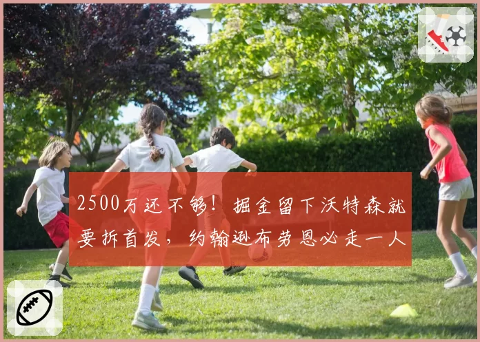 2500万还不够！掘金留下沃特森就要拆首发，约翰逊布劳恩必走一人