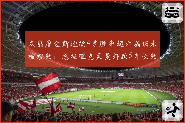 灰熊詹金斯连续4季胜率超六成仍未被续约，总经理克莱曼却获5年长约，制服组话语权对比悬殊