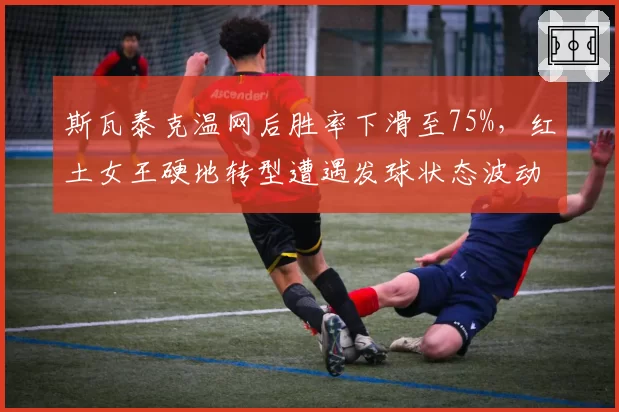 斯瓦泰克温网后胜率下滑至75%,红土女王硬地转型遭遇发球状态波动