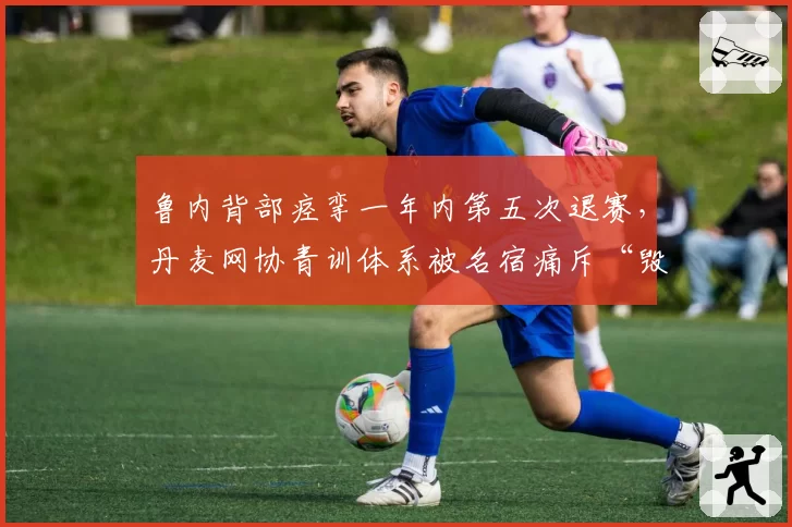 鲁内背部痉挛一年内第五次退赛，丹麦网协青训体系被名宿痛斥“毁人机器”