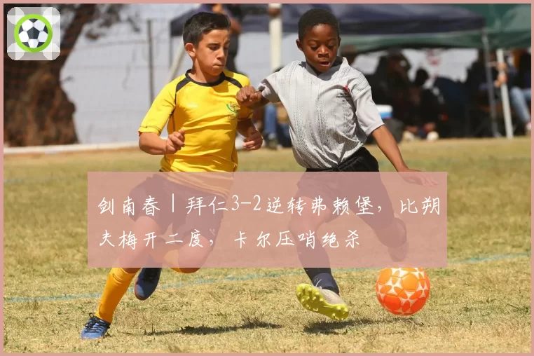 剑南春|拜仁3-2逆转弗赖堡,比朔夫梅开二度,卡尔压哨绝杀