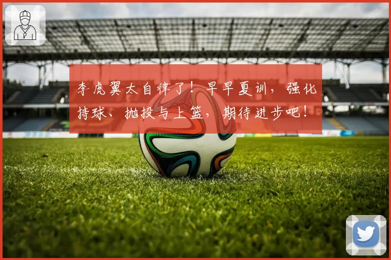 李虎翼太自律了！早早夏训，强化持球、抛投与上篮，期待进步吧！