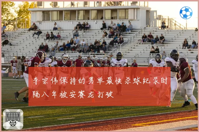 李宗伟保持的男单最快杀球纪录时隔八年被安赛龙打破